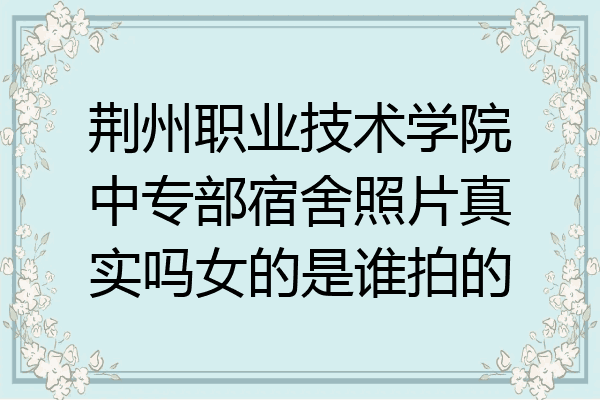 荆州职业技术学院中专部宿舍照片真实吗女的是谁拍的