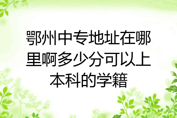 鄂州中专地址在哪里啊多少分可以上本科的学籍