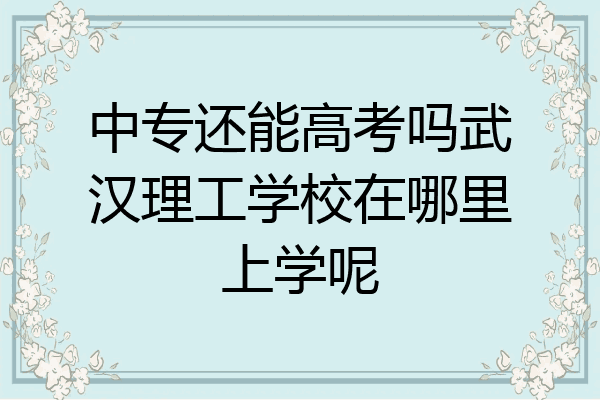 中专还能高考吗武汉理工学校在哪里上学呢