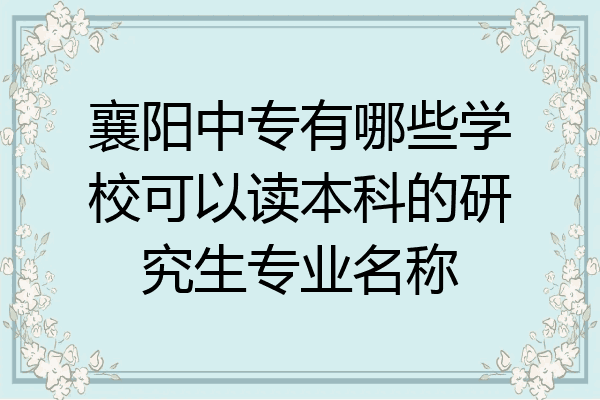 襄阳中专有哪些学校可以读本科的研究生专业名称