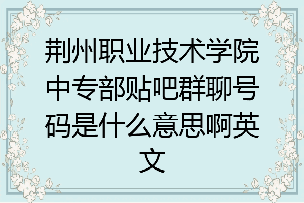 荆州职业技术学院中专部贴吧群聊号码是什么意思啊英文