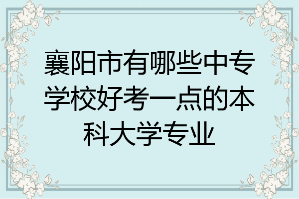 襄阳市有哪些中专学校好考一点的本科大学专业