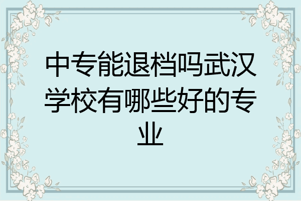 中专能退档吗武汉学校有哪些好的专业