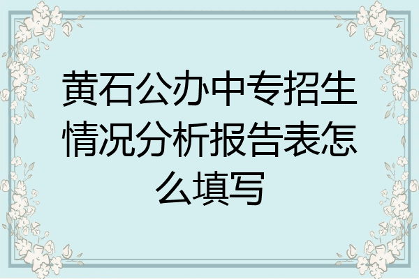 黄石公办中专招生情况分析报告表怎么填写