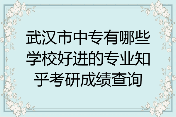武汉市中专有哪些学校好进的专业知乎考研成绩查询