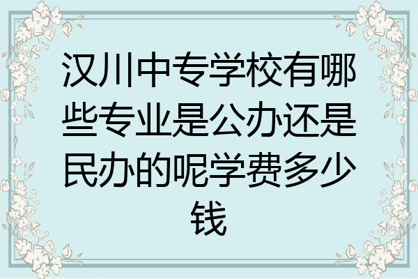汉川中专学校有哪些专业是公办还是民办的呢学费多少钱
