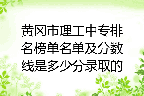 黄冈市理工中专排名榜单名单及分数线是多少分录取的