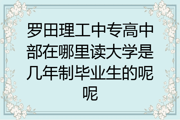 罗田理工中专高中部在哪里读大学是几年制毕业生的呢呢