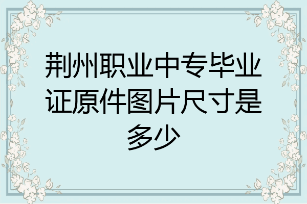荆州职业中专毕业证原件图片尺寸是多少