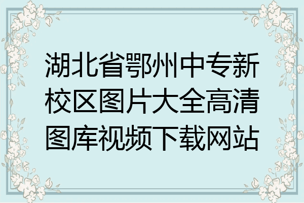 湖北省鄂州中专新校区图片大全高清图库视频下载网站