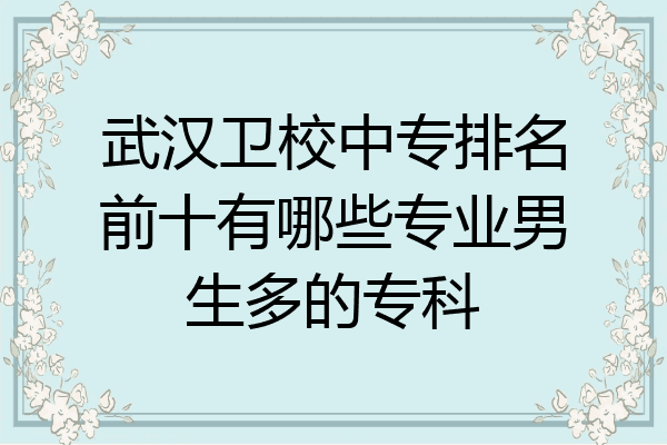 武汉卫校中专排名前十有哪些专业男生多的专科