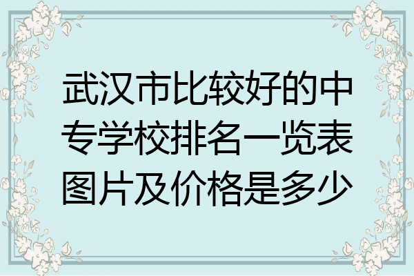 武汉市比较好的中专学校排名一览表图片及价格是多少