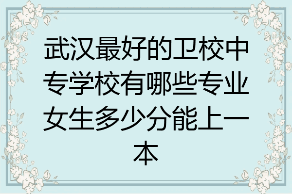 武汉最好的卫校中专学校有哪些专业女生多少分能上一本