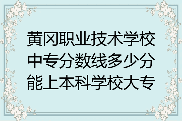黄冈职业技术学校中专分数线多少分能上本科学校大专