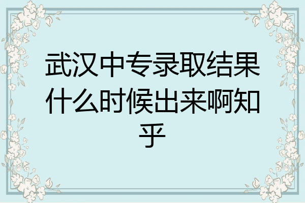 武汉中专录取结果什么时候出来啊知乎