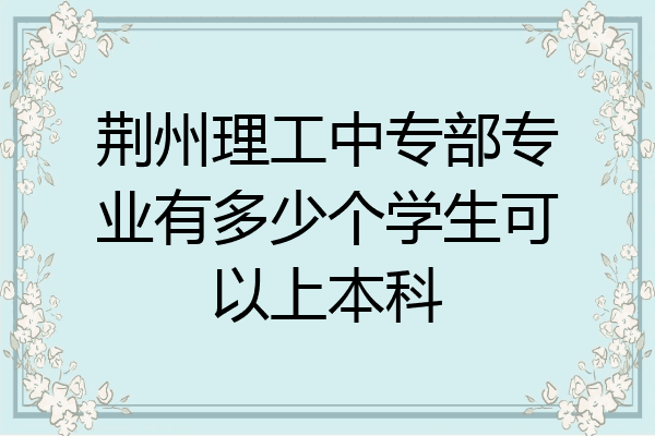 荆州理工中专部专业有多少个学生可以上本科