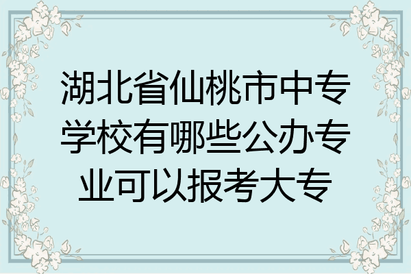 湖北省仙桃市中专学校有哪些公办专业可以报考大专