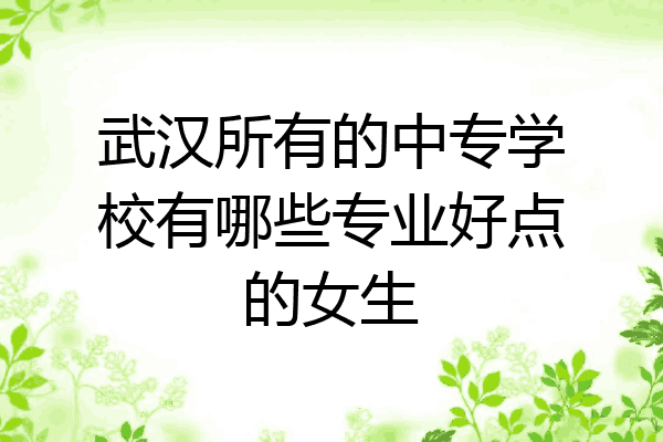 武汉所有的中专学校有哪些专业好点的女生