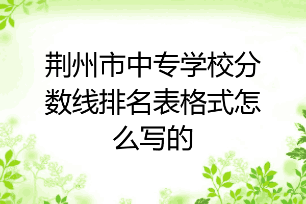 荆州市中专学校分数线排名表格式怎么写的