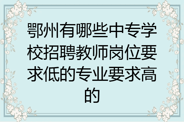 鄂州有哪些中专学校招聘教师岗位要求低的专业要求高的