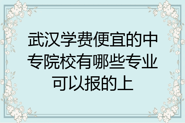 武汉学费便宜的中专院校有哪些专业可以报的上
