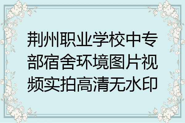 荆州职业学校中专部宿舍环境图片视频实拍高清无水印