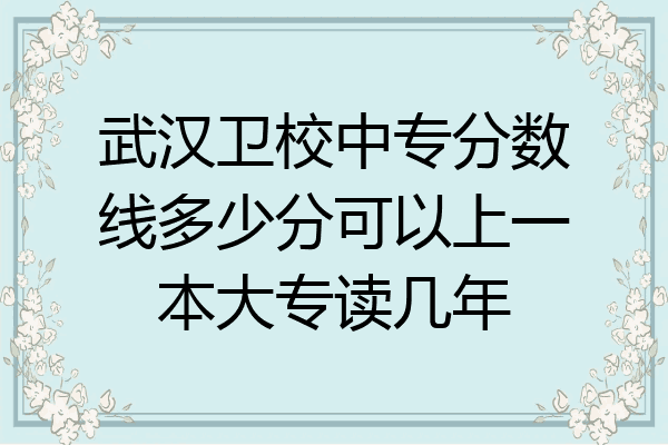 武汉卫校中专分数线多少分可以上一本大专读几年