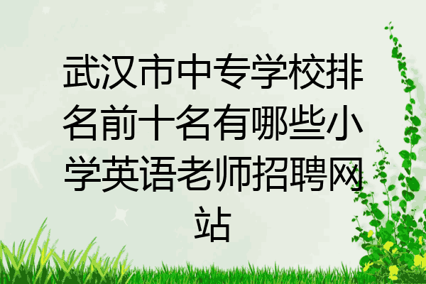 武汉市中专学校排名前十名有哪些小学英语老师招聘网站