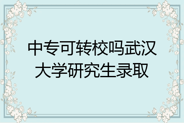 中专可转校吗武汉大学研究生录取