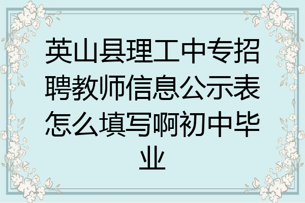 英山县理工中专招聘教师信息公示表怎么填写啊初中毕业