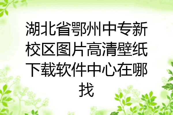 湖北省鄂州中专新校区图片高清壁纸下载软件中心在哪找