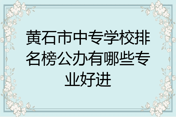 黄石市中专学校排名榜公办有哪些专业好进