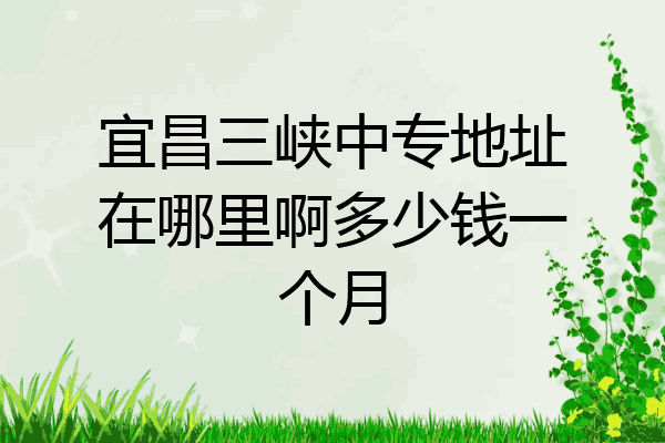 宜昌三峡中专地址在哪里啊多少钱一个月