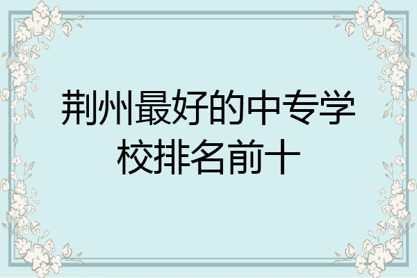 荆州最好的中专学校排名前十