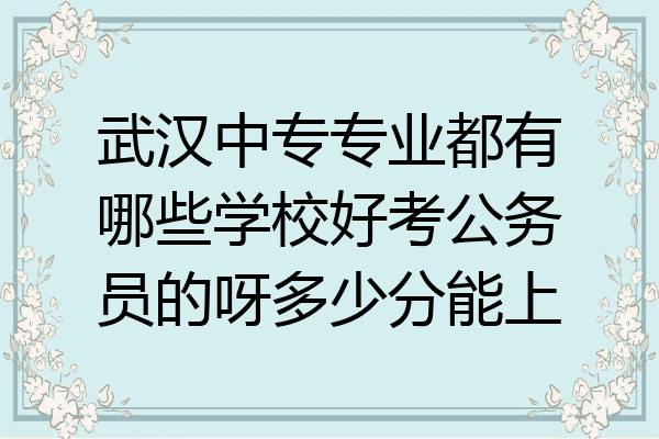 武汉中专专业都有哪些学校好考公务员的呀多少分能上