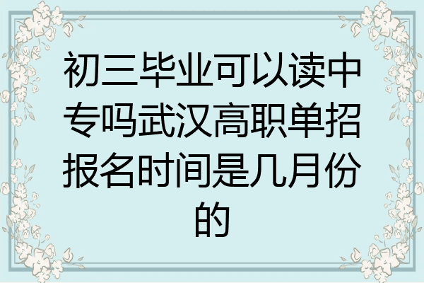 初三毕业可以读中专吗武汉高职单招报名时间是几月份的