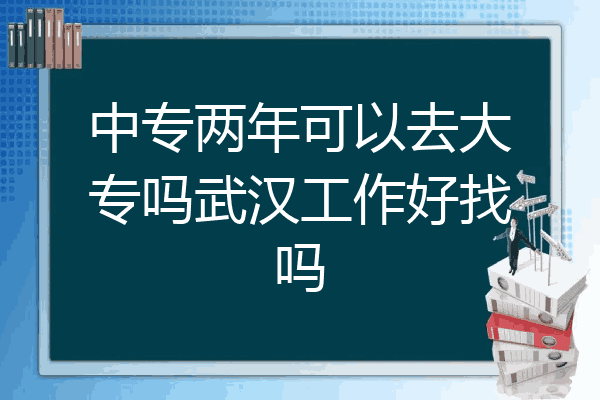 中专两年可以去大专吗武汉工作好找吗