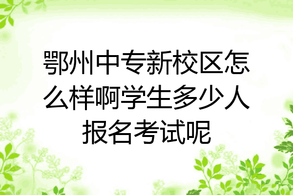 鄂州中专新校区怎么样啊学生多少人报名考试呢
