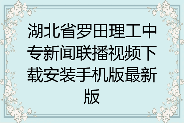 湖北省罗田理工中专新闻联播视频下载安装手机版最新版