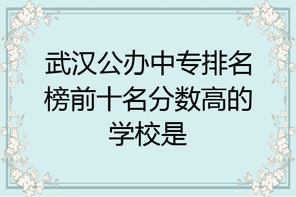武汉公办中专排名榜前十名分数高的学校是