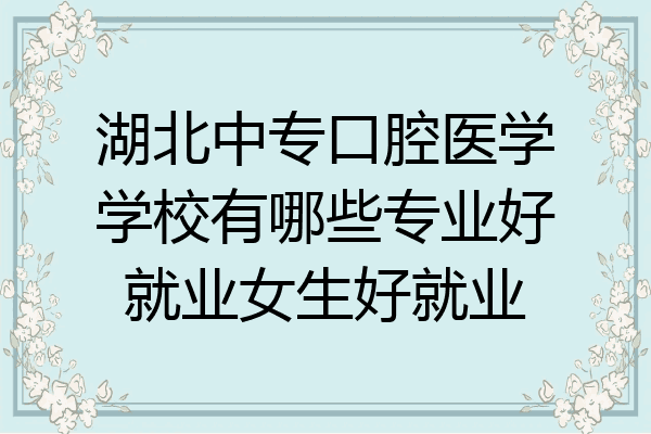 湖北中专口腔医学学校有哪些专业好就业女生好就业