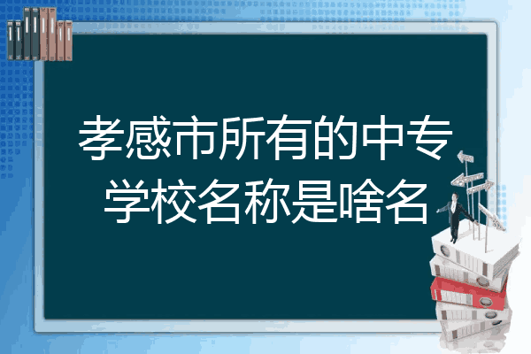 孝感市所有的中专学校名称是啥名
