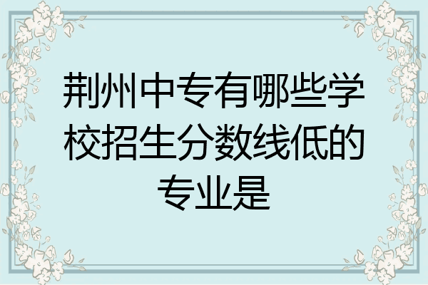 荆州中专有哪些学校招生分数线低的专业是