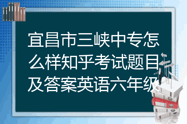 宜昌市三峡中专怎么样知乎考试题目及答案英语六年级