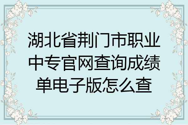 湖北省荆门市职业中专官网查询成绩单电子版怎么查