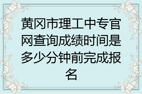 黄冈市理工中专官网查询成绩时间是多少分钟前完成报名
