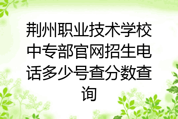 荆州职业技术学校中专部官网招生电话多少号查分数查询