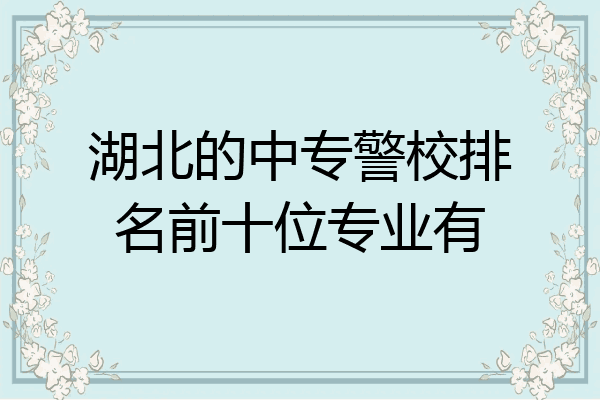 湖北的中专警校排名前十位专业有