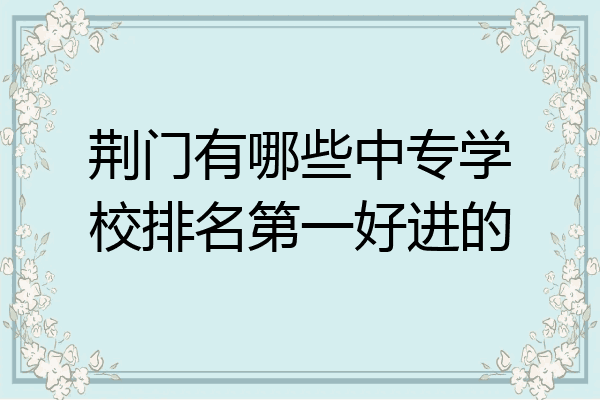 荆门有哪些中专学校排名第一好进的
