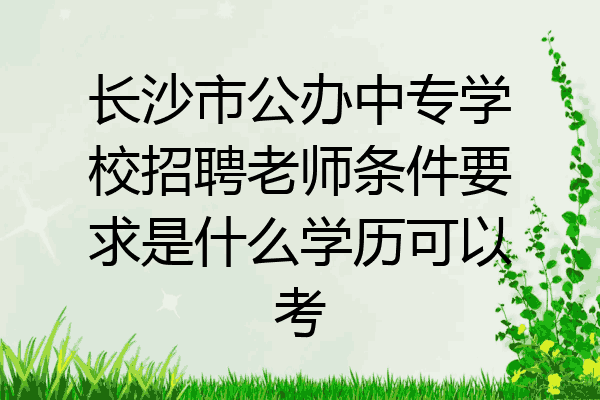 长沙市公办中专学校招聘老师条件要求是什么学历可以考